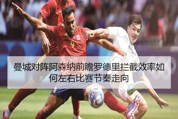 曼城对阵阿森纳前瞻罗德里拦截效率如何左右比赛节奏走向