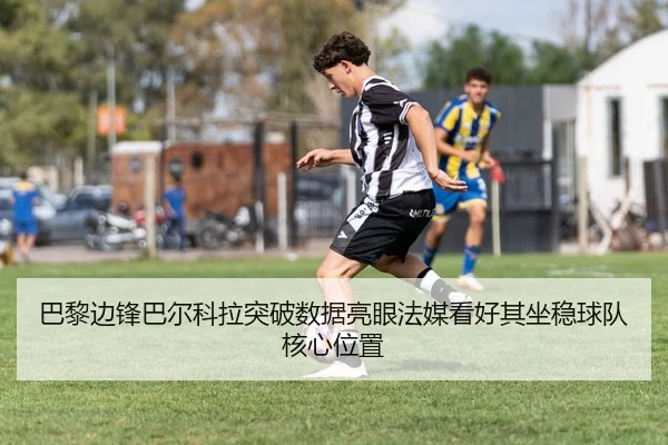 巴黎边锋巴尔科拉突破数据亮眼法媒看好其坐稳球队核心位置