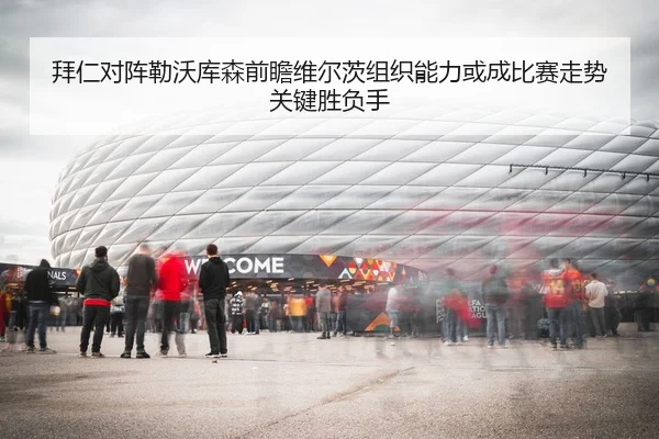 拜仁对阵勒沃库森前瞻维尔茨组织能力或成比赛走势关键胜负手