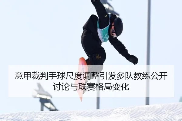 意甲裁判手球尺度调整引发多队教练公开讨论与联赛格局变化